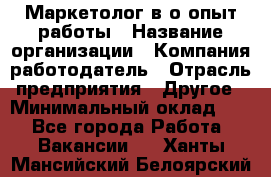 Маркетолог в/о опыт работы › Название организации ­ Компания-работодатель › Отрасль предприятия ­ Другое › Минимальный оклад ­ 1 - Все города Работа » Вакансии   . Ханты-Мансийский,Белоярский г.